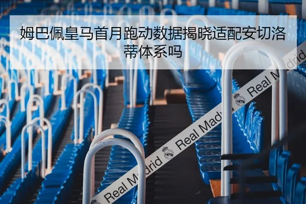 姆巴佩皇马首月跑动数据揭晓适配安切洛蒂体系吗