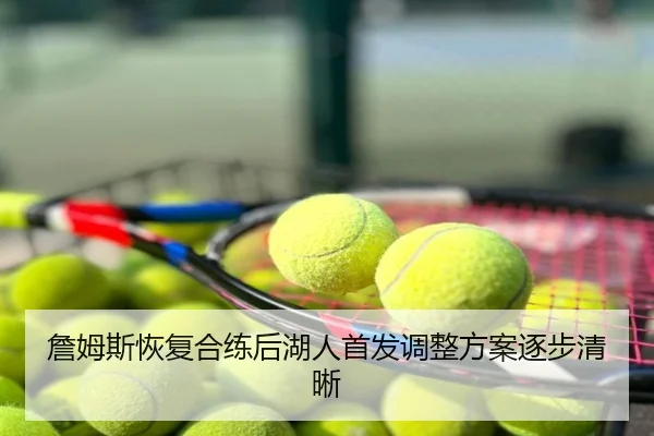 詹姆斯恢复合练后湖人首发调整方案逐步清晰