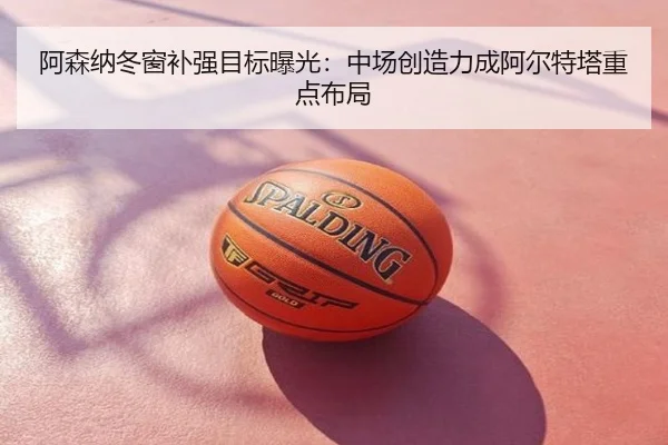 阿森纳冬窗补强目标曝光：中场创造力成阿尔特塔重点布局