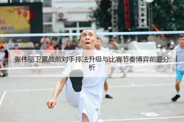 张伟丽卫冕战前对手摔法升级与比赛节奏博弈前瞻分析