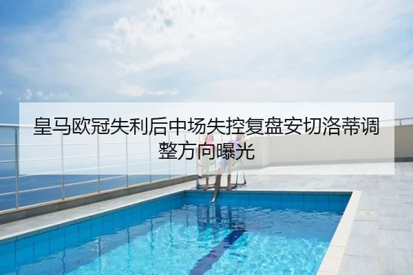 皇马欧冠失利后中场失控复盘安切洛蒂调整方向曝光