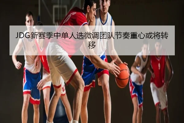 JDG新赛季中单人选微调团队节奏重心或将转移