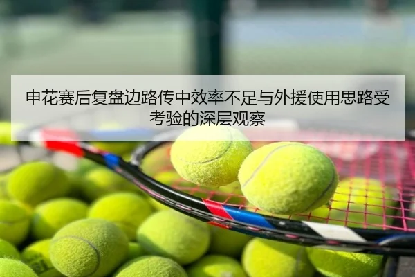 申花赛后复盘边路传中效率不足与外援使用思路受考验的深层观察